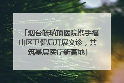 烟台毓璜顶医院携手福山区卫健局开展义诊，共筑基层医疗新高地